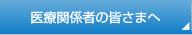 医療関係者の皆さまへ