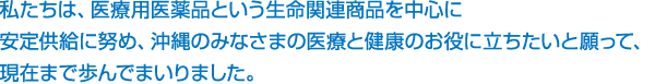 私たちは、医療用医薬品という生命関連商品を中心に安定供給に努め、沖縄のみなさまの医療と健康のお役に立ちたいと願って、現在まで歩んでまいりました。