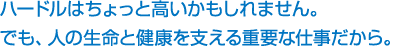 ハードルはちょっと高いかもしれません。でも、人の生命と健康を支える重要な仕事だから。