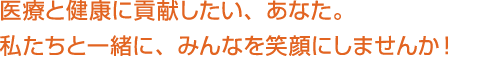 医療と健康に貢献したい、あなた。私たちと一緒に、みんなを笑顔にしませんか！