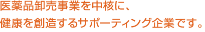 医薬品卸売事業を中核に、健康を創造するサポーティング企業です。